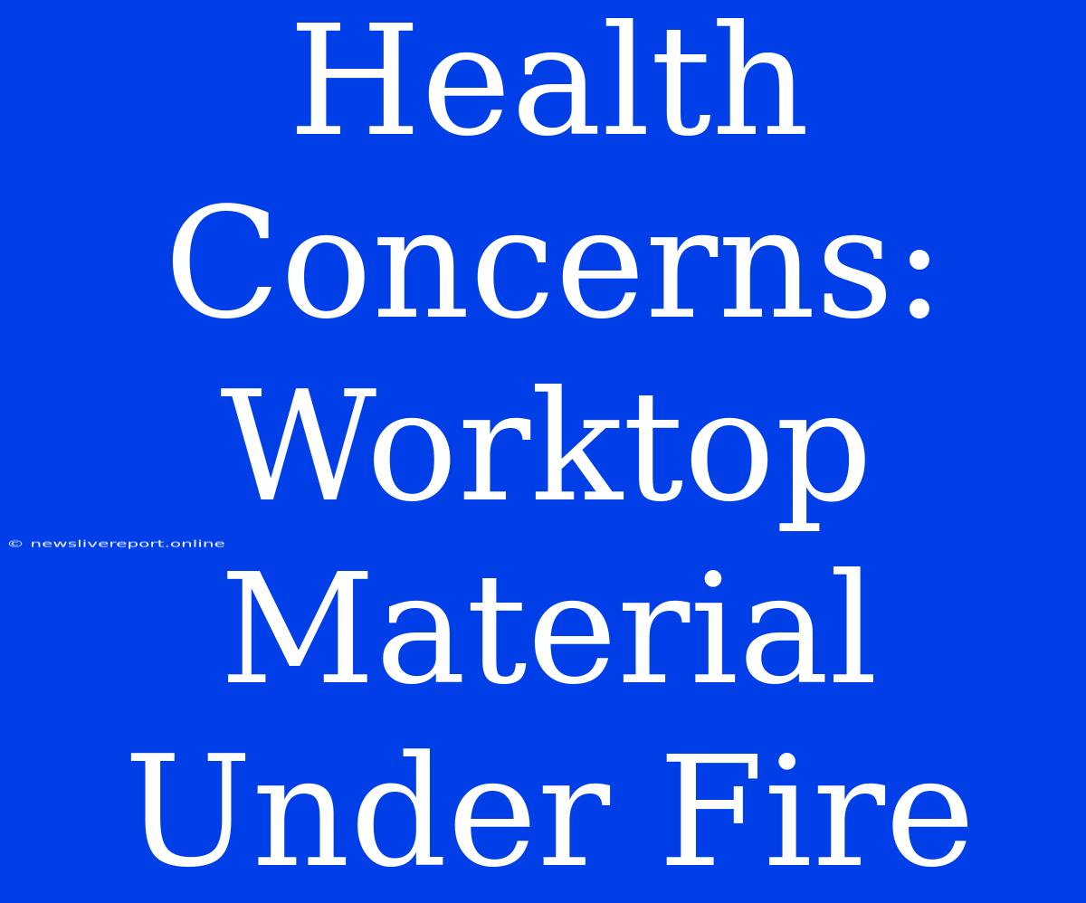 Health Concerns: Worktop Material Under Fire