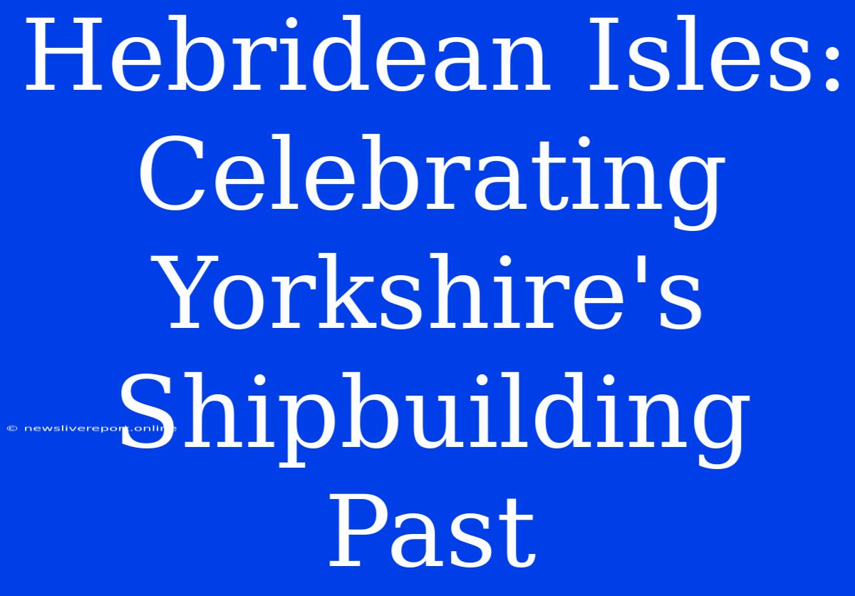 Hebridean Isles:  Celebrating Yorkshire's Shipbuilding Past