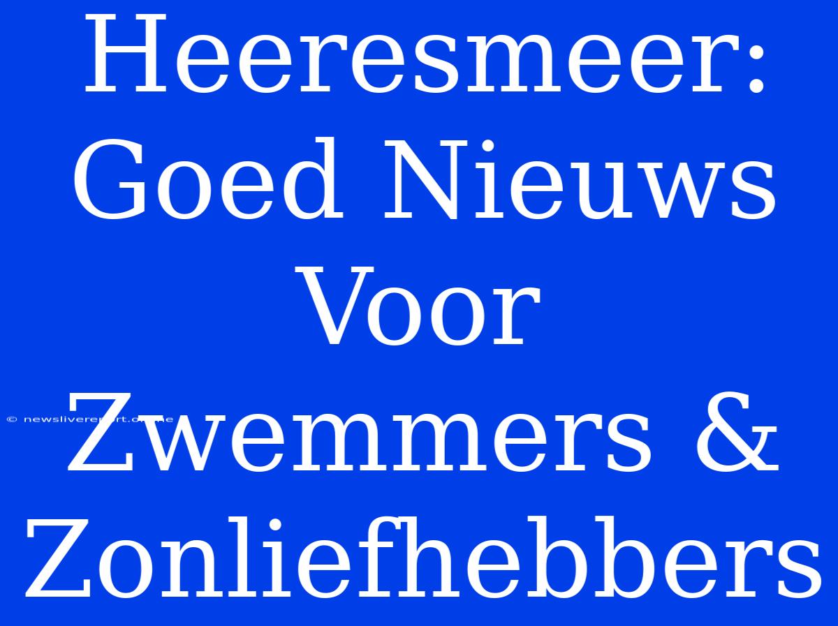 Heeresmeer: Goed Nieuws Voor Zwemmers & Zonliefhebbers