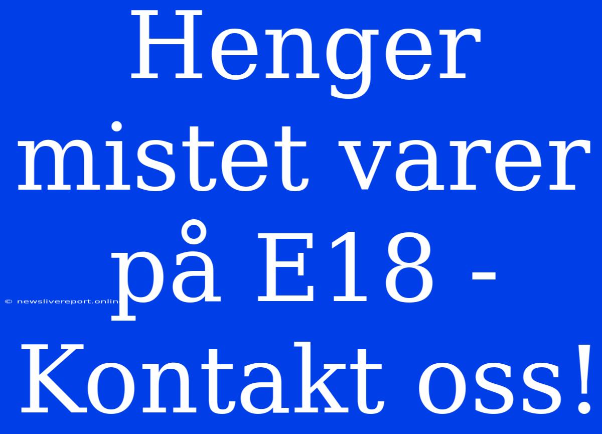 Henger Mistet Varer På E18 - Kontakt Oss!