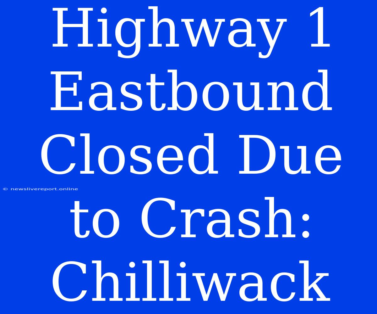 Highway 1 Eastbound Closed Due To Crash: Chilliwack