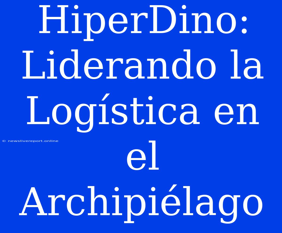 HiperDino: Liderando La Logística En El Archipiélago