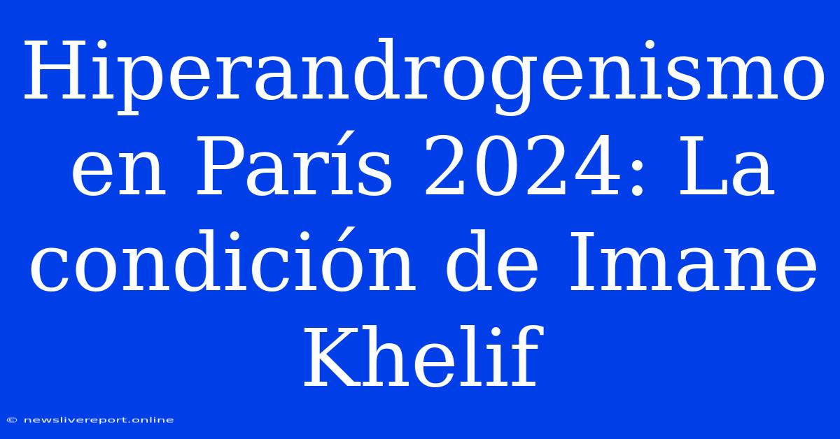 Hiperandrogenismo En París 2024: La Condición De Imane Khelif