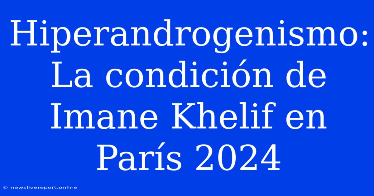 Hiperandrogenismo: La Condición De Imane Khelif En París 2024