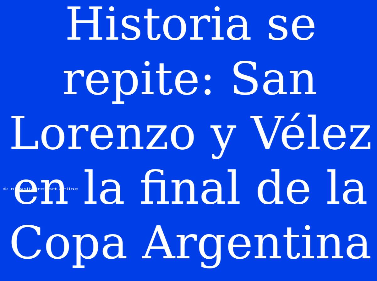 Historia Se Repite: San Lorenzo Y Vélez En La Final De La Copa Argentina