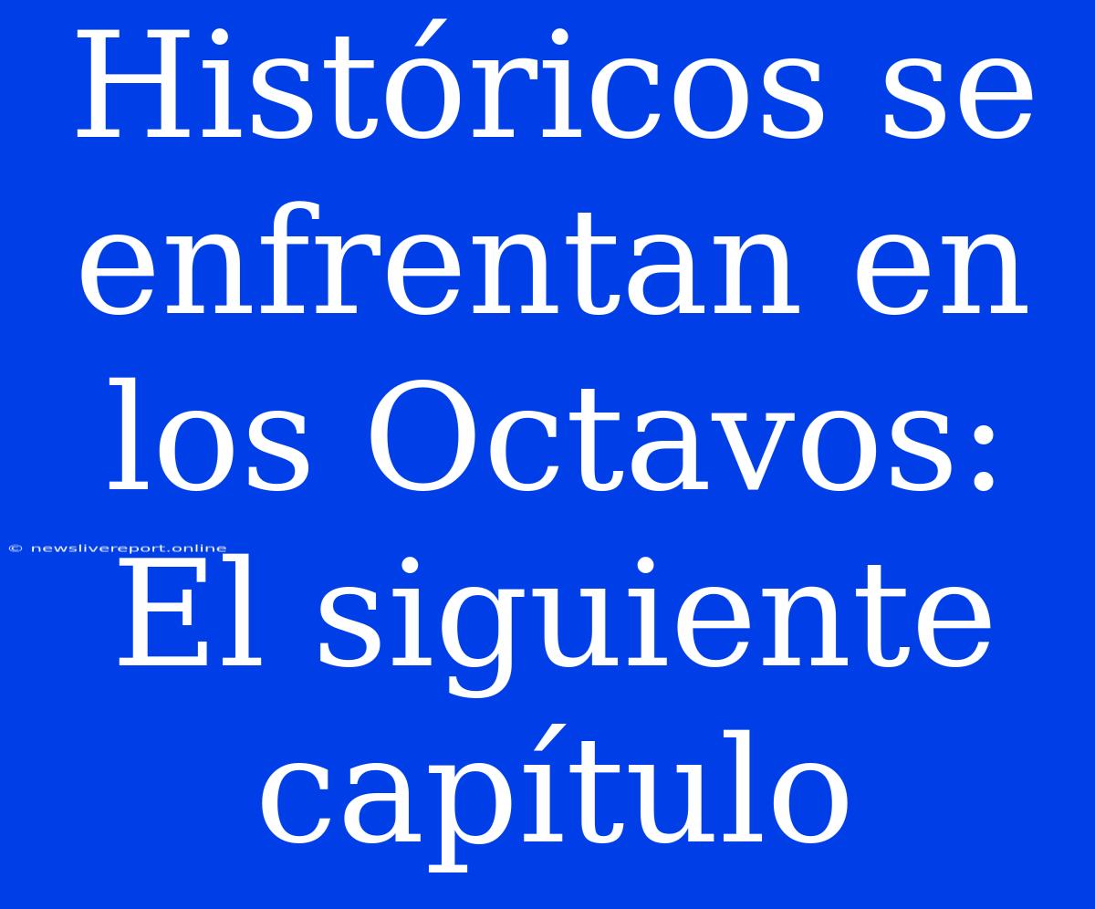 Históricos Se Enfrentan En Los Octavos: El Siguiente Capítulo