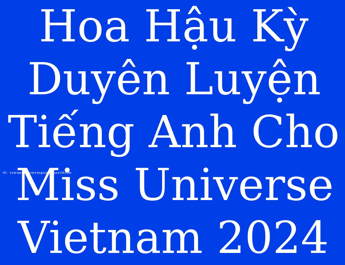 Hoa Hậu Kỳ Duyên Luyện Tiếng Anh Cho Miss Universe Vietnam 2024