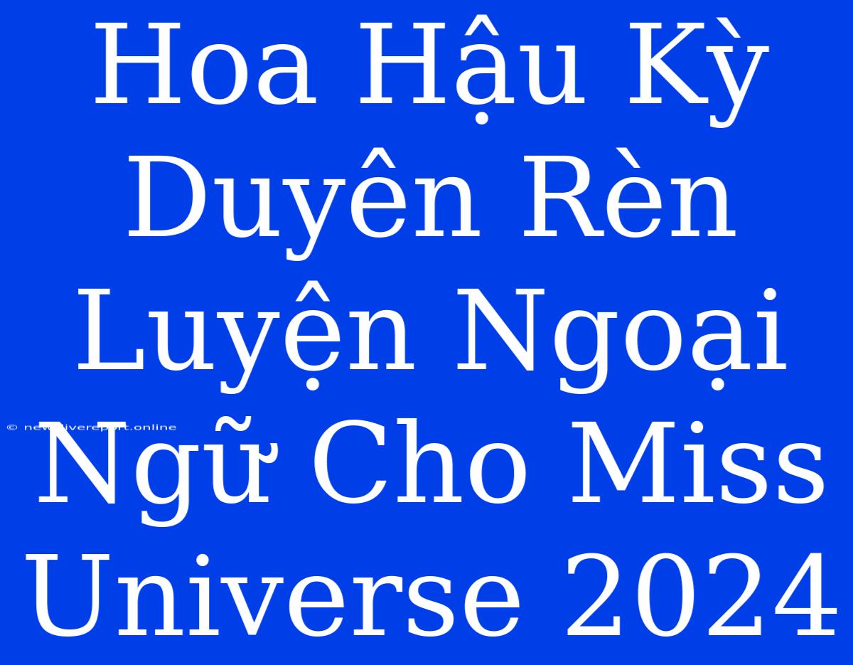 Hoa Hậu Kỳ Duyên Rèn Luyện Ngoại Ngữ Cho Miss Universe 2024