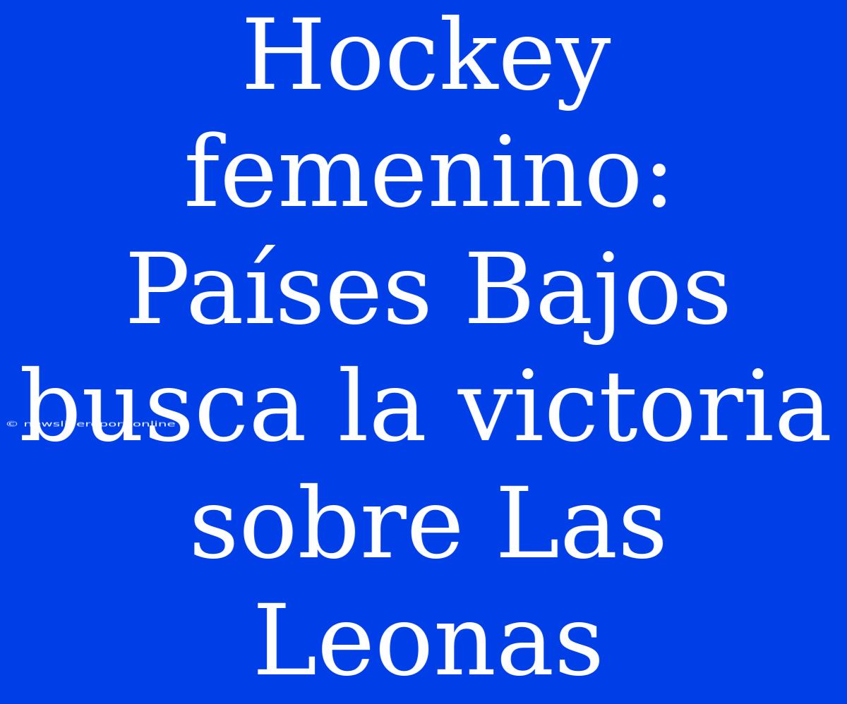 Hockey Femenino: Países Bajos Busca La Victoria Sobre Las Leonas