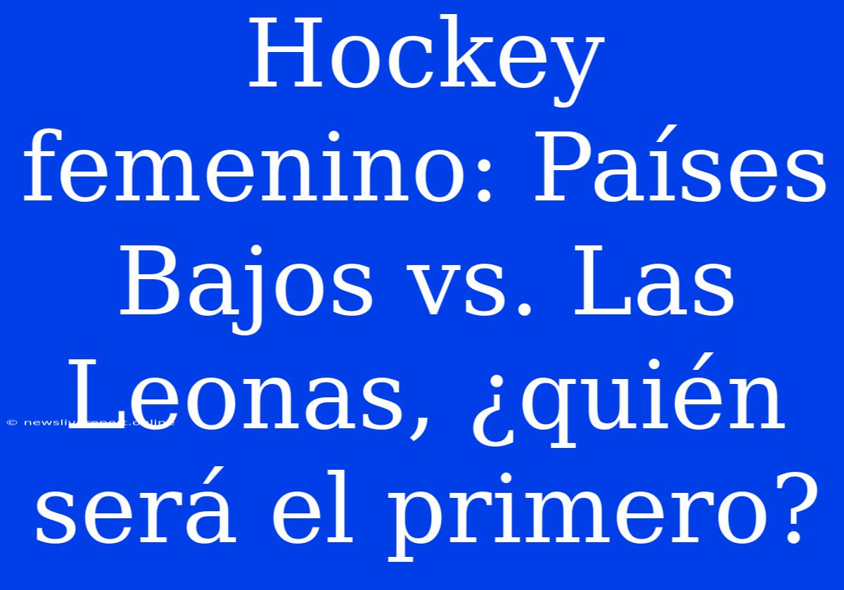 Hockey Femenino: Países Bajos Vs. Las Leonas, ¿quién Será El Primero?