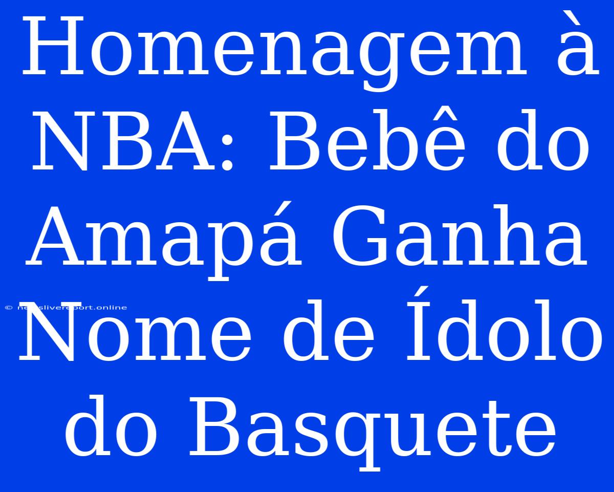 Homenagem À NBA: Bebê Do Amapá Ganha Nome De Ídolo Do Basquete