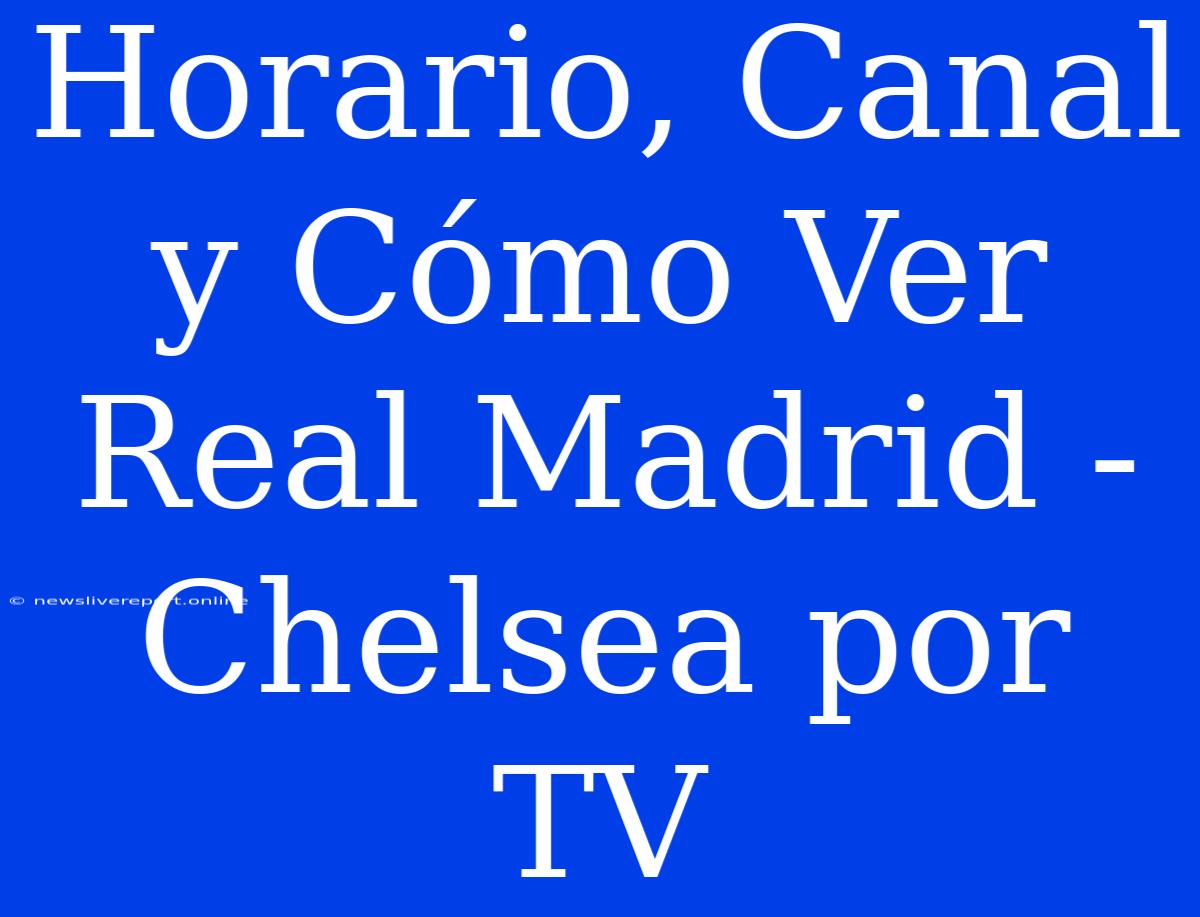 Horario, Canal Y Cómo Ver Real Madrid - Chelsea Por TV