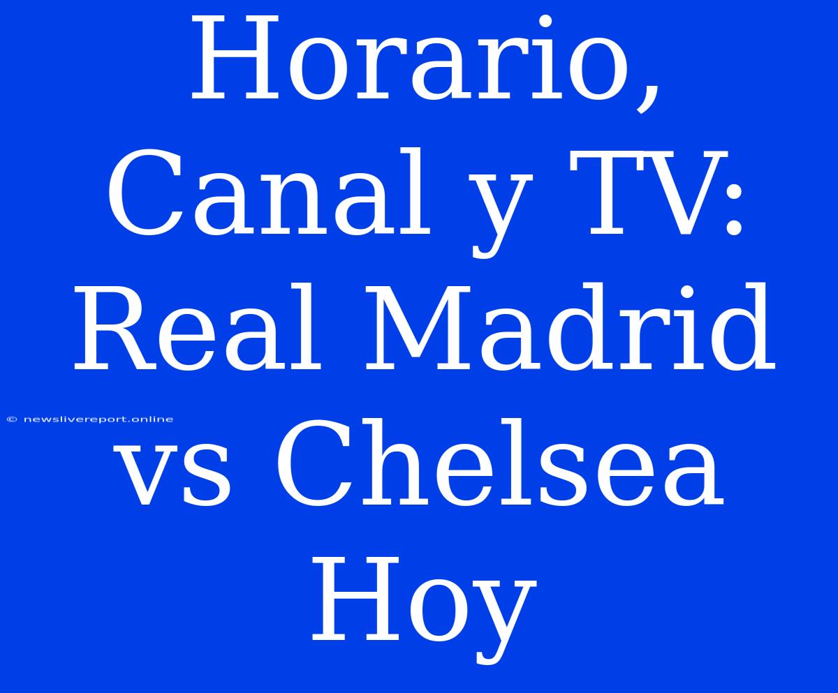 Horario, Canal Y TV: Real Madrid Vs Chelsea Hoy