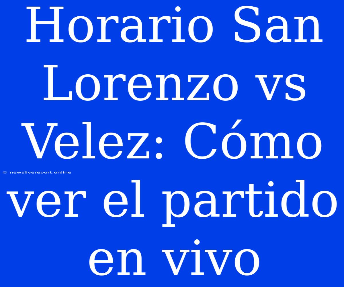 Horario San Lorenzo Vs Velez: Cómo Ver El Partido En Vivo