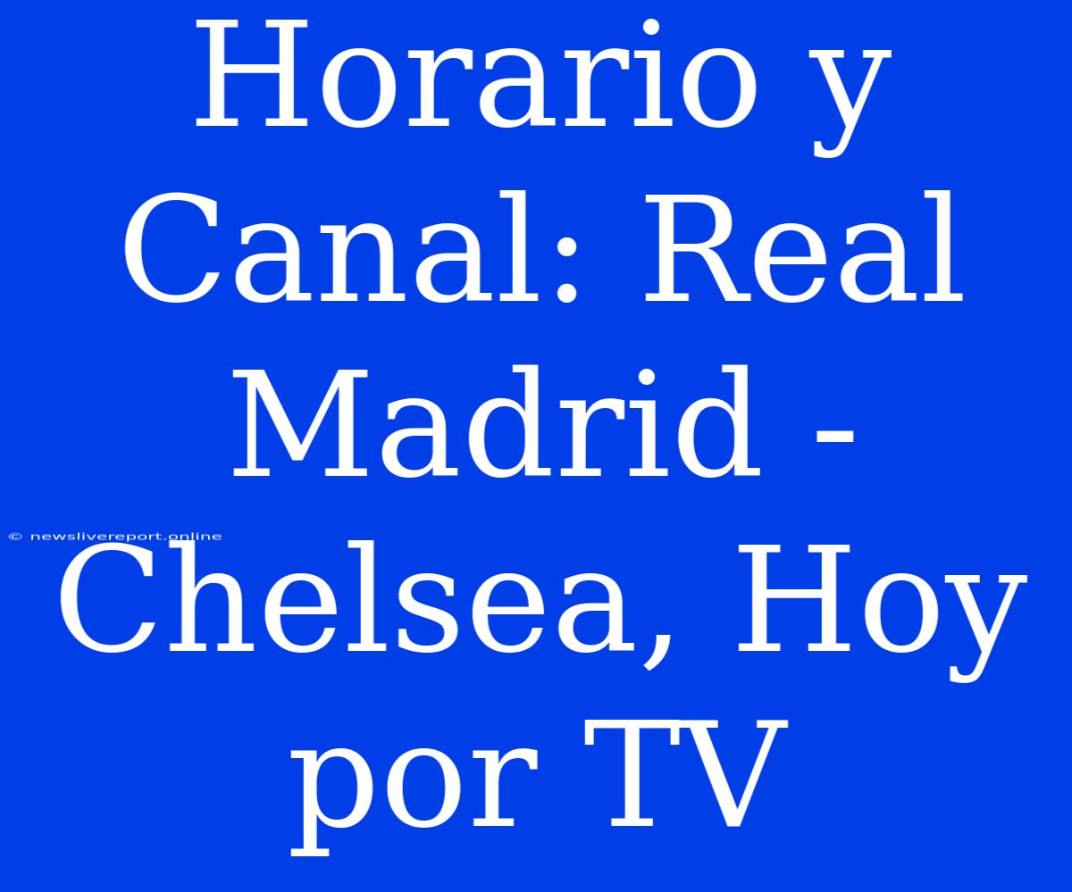 Horario Y Canal: Real Madrid - Chelsea, Hoy Por TV