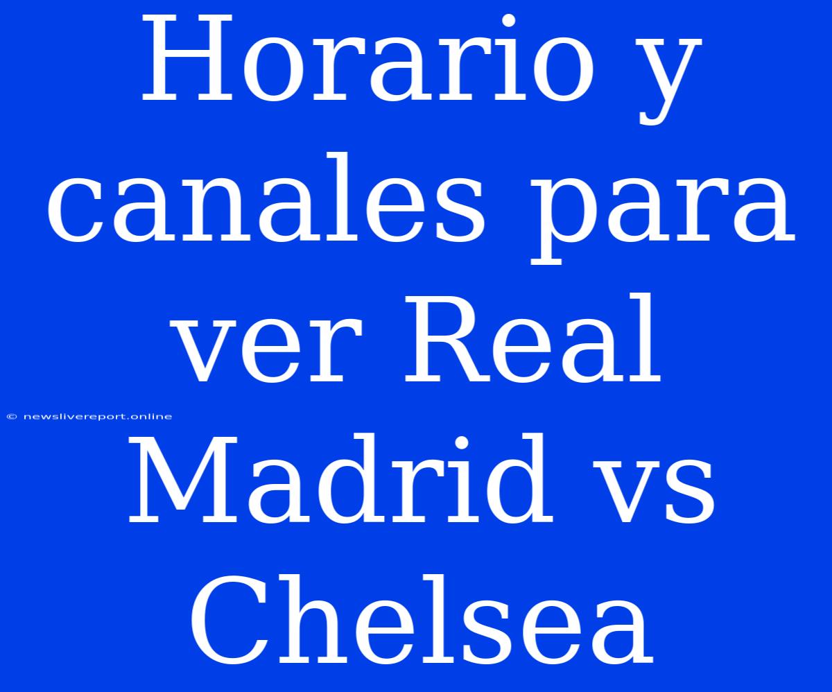 Horario Y Canales Para Ver Real Madrid Vs Chelsea