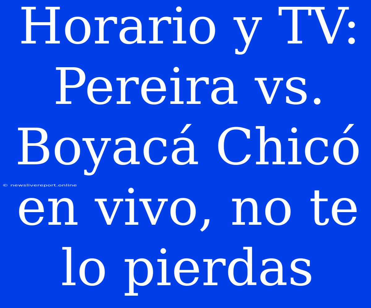 Horario Y TV: Pereira Vs. Boyacá Chicó En Vivo, No Te Lo Pierdas