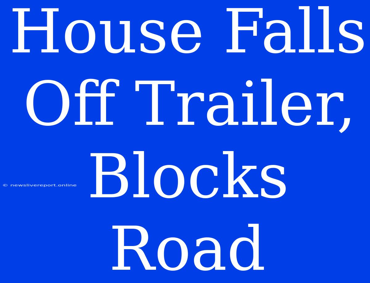 House Falls Off Trailer, Blocks Road