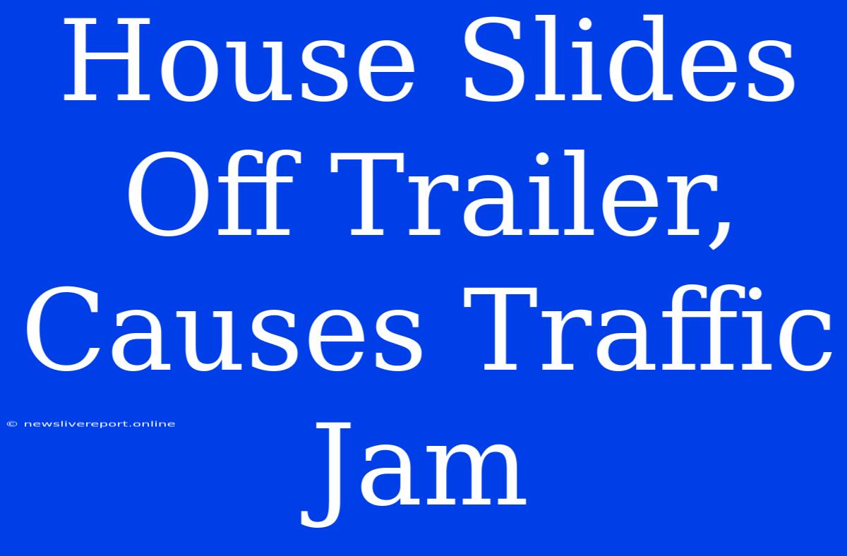 House Slides Off Trailer, Causes Traffic Jam