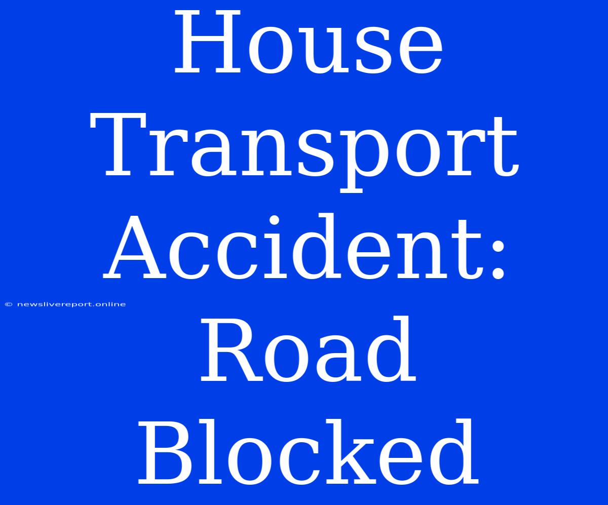 House Transport Accident: Road Blocked