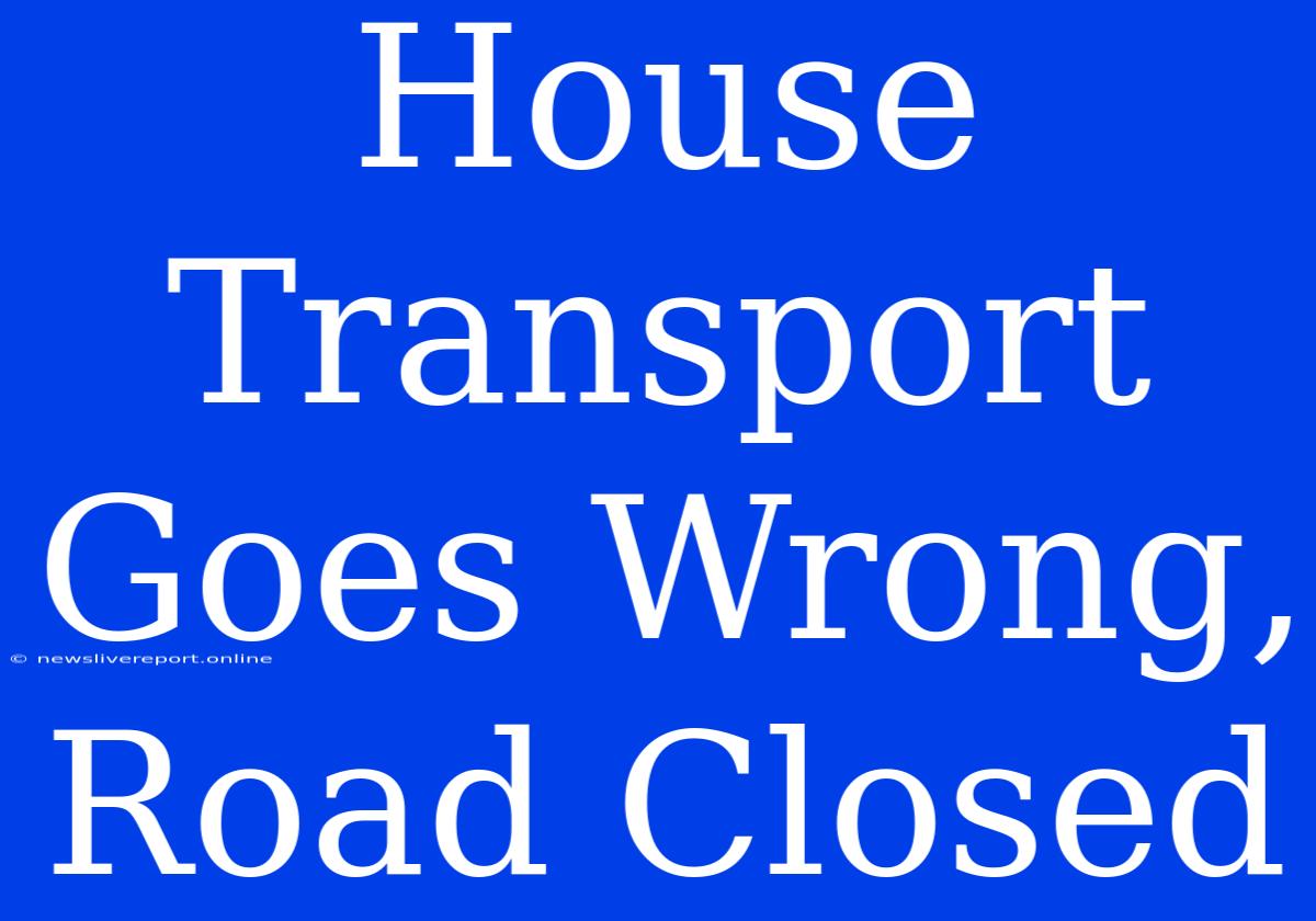 House Transport Goes Wrong, Road Closed