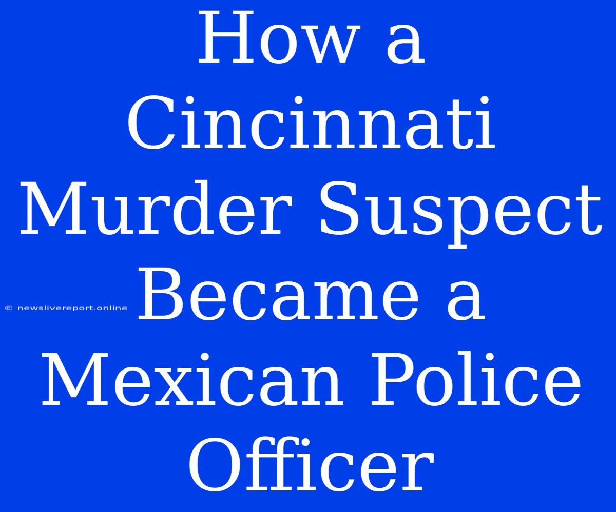 How A Cincinnati Murder Suspect Became A Mexican Police Officer