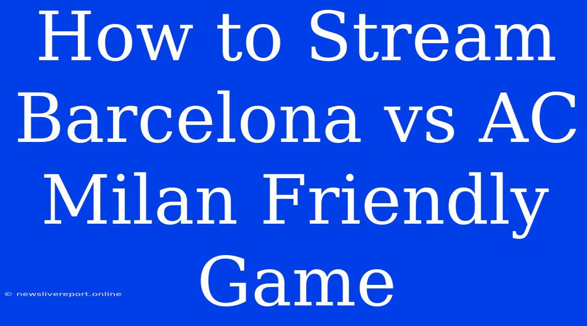 How To Stream Barcelona Vs AC Milan Friendly Game