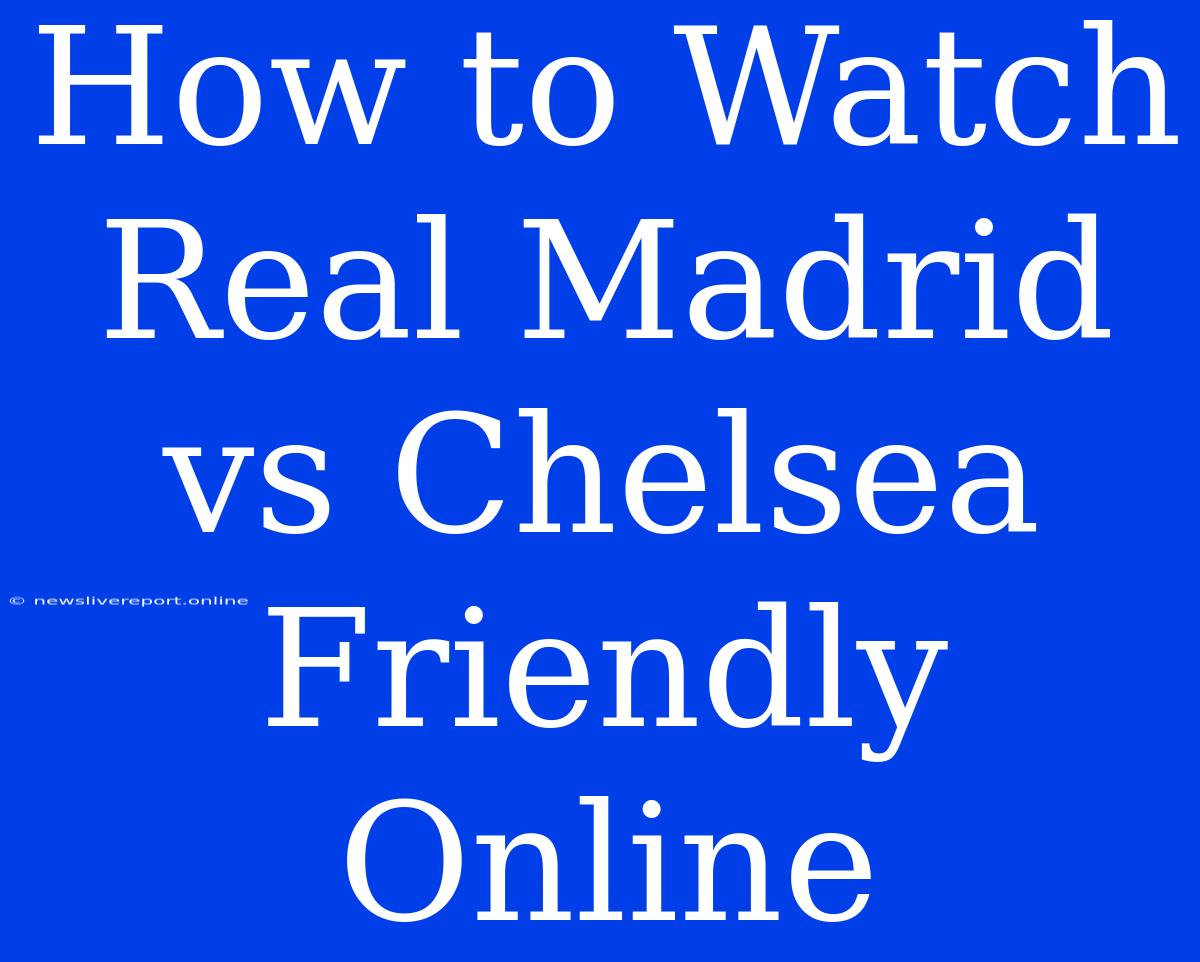 How To Watch Real Madrid Vs Chelsea Friendly Online