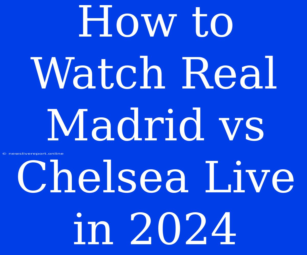 How To Watch Real Madrid Vs Chelsea Live In 2024