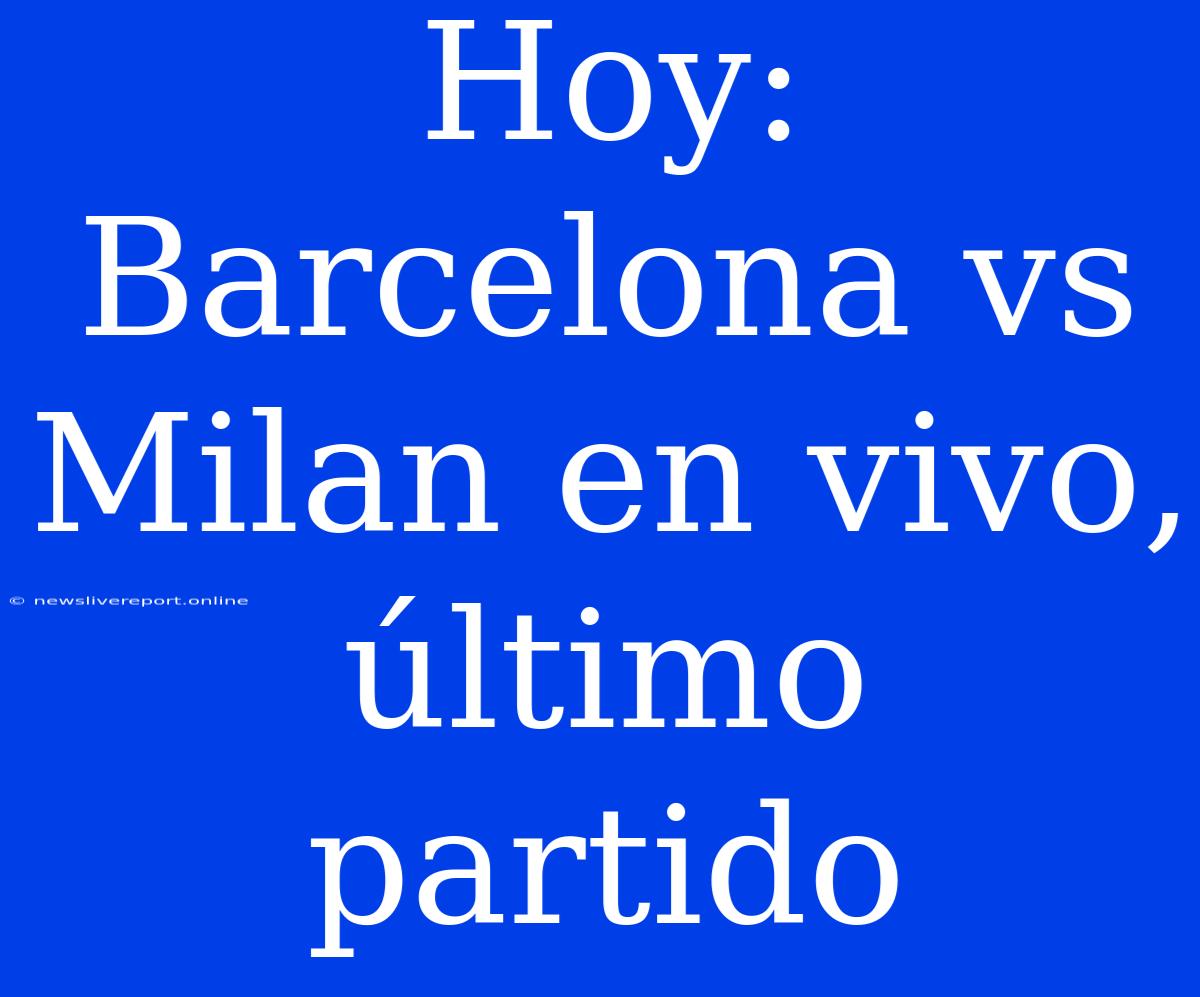 Hoy: Barcelona Vs Milan En Vivo, Último Partido