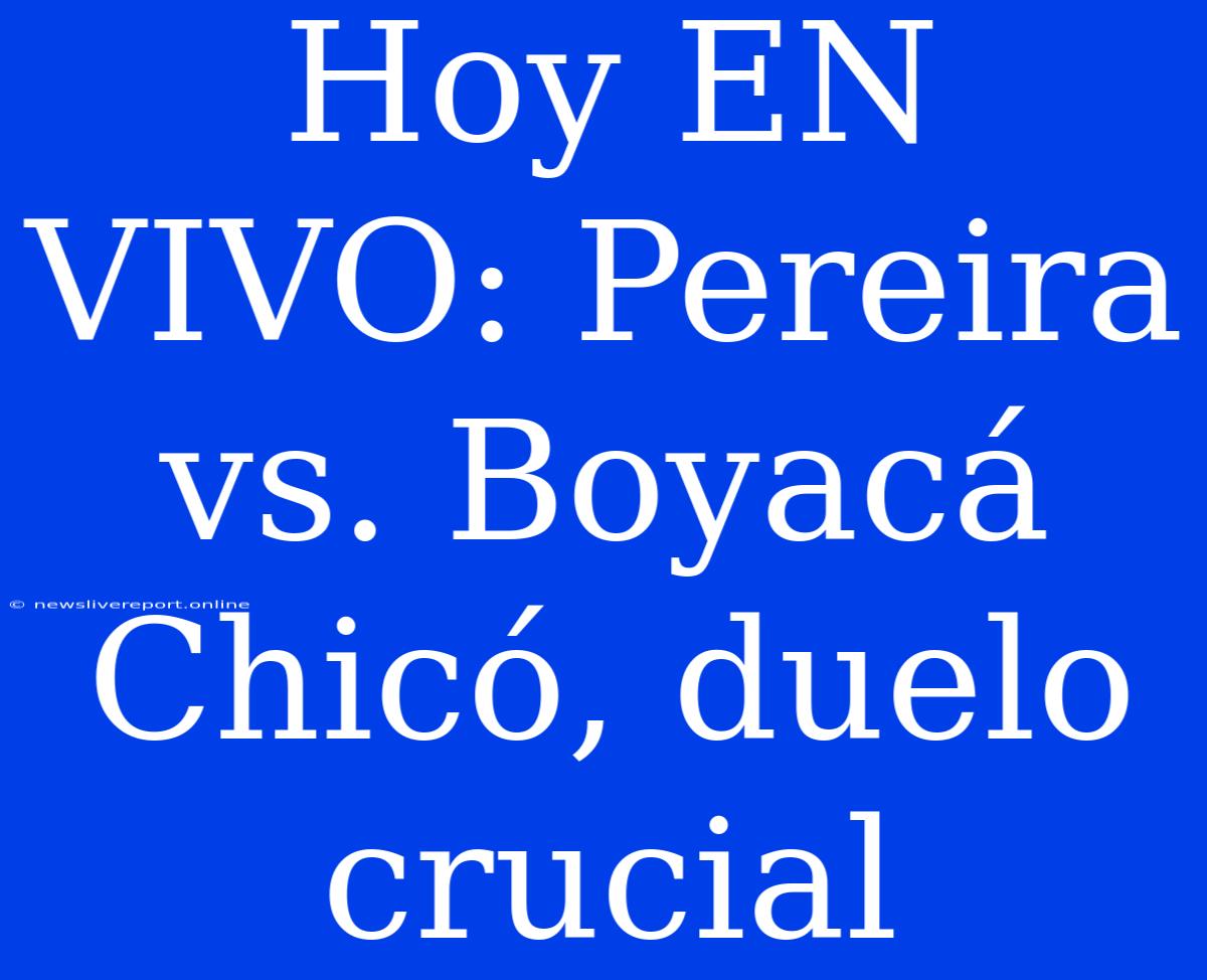 Hoy EN VIVO: Pereira Vs. Boyacá Chicó, Duelo Crucial