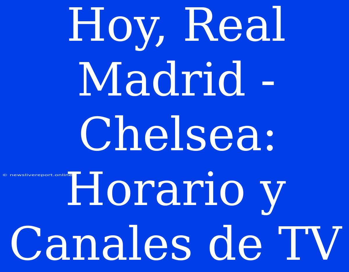 Hoy, Real Madrid - Chelsea: Horario Y Canales De TV