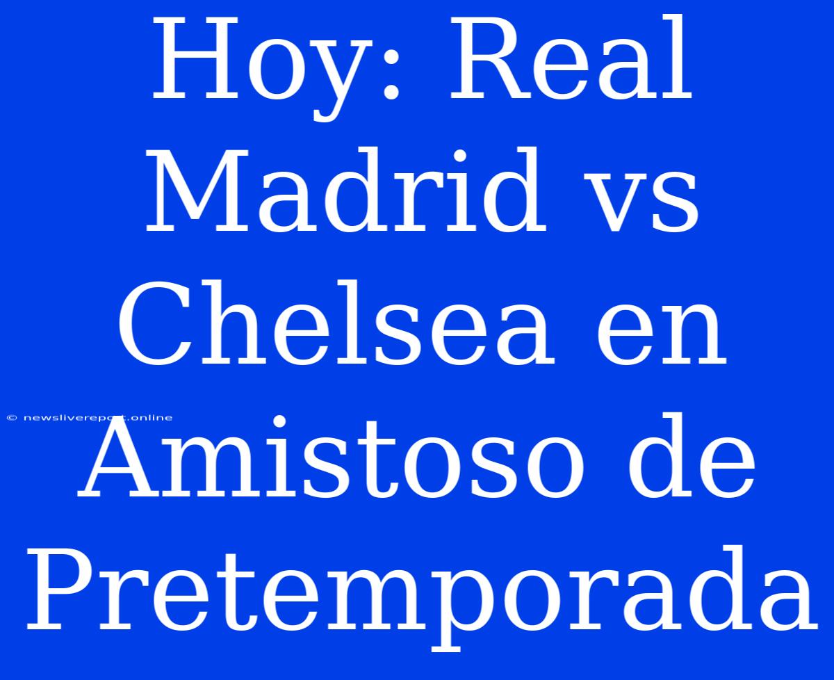 Hoy: Real Madrid Vs Chelsea En Amistoso De Pretemporada