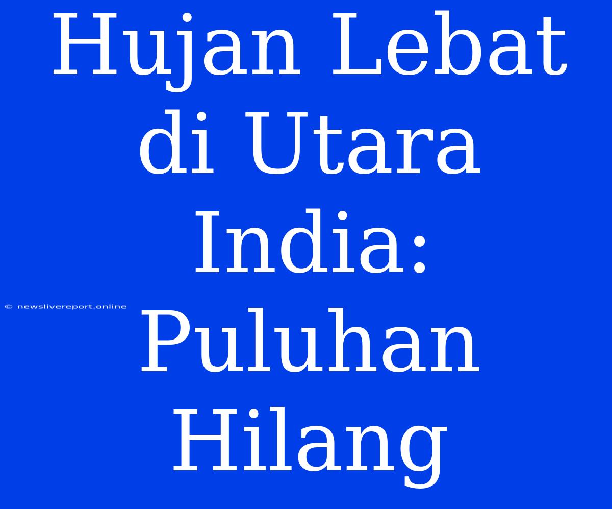 Hujan Lebat Di Utara India: Puluhan Hilang