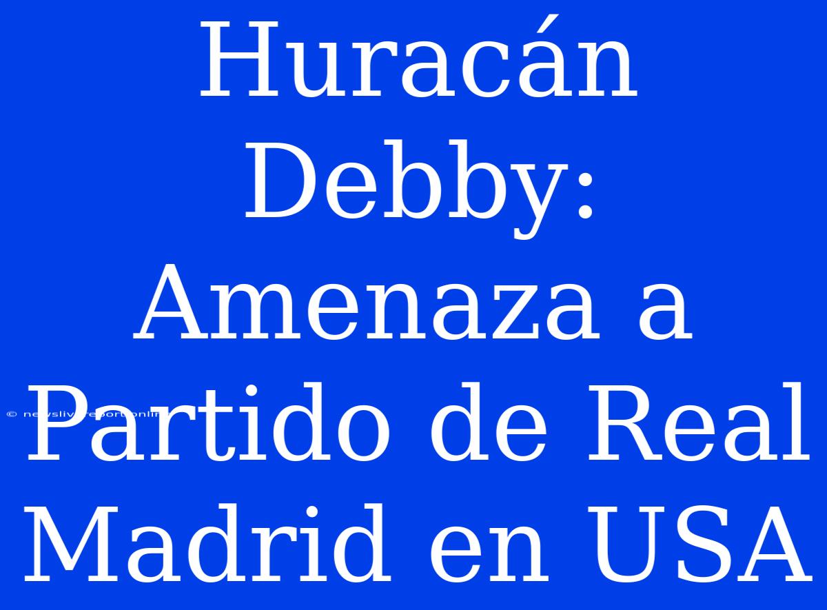 Huracán Debby: Amenaza A Partido De Real Madrid En USA