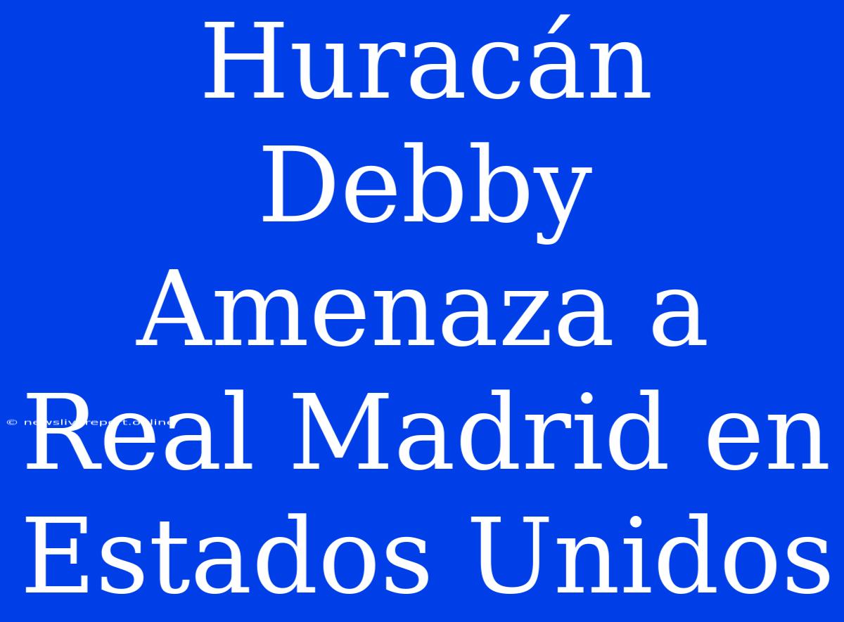 Huracán Debby Amenaza A Real Madrid En Estados Unidos