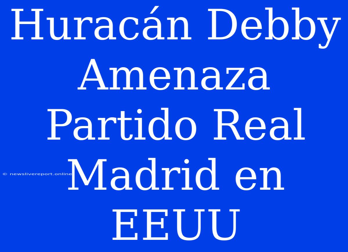 Huracán Debby Amenaza Partido Real Madrid En EEUU