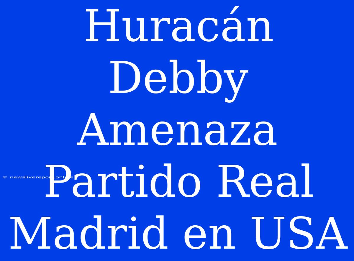 Huracán Debby Amenaza Partido Real Madrid En USA