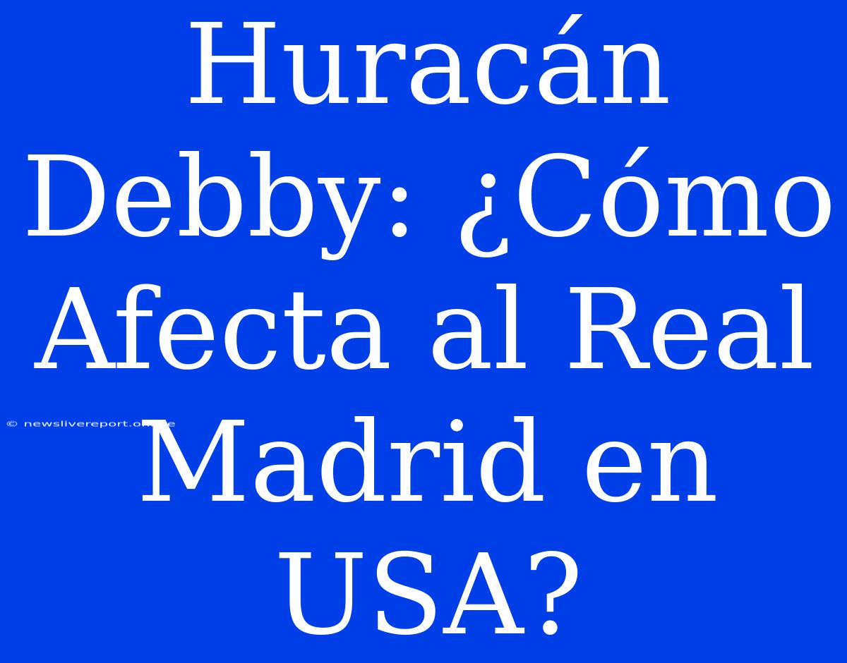 Huracán Debby: ¿Cómo Afecta Al Real Madrid En USA?