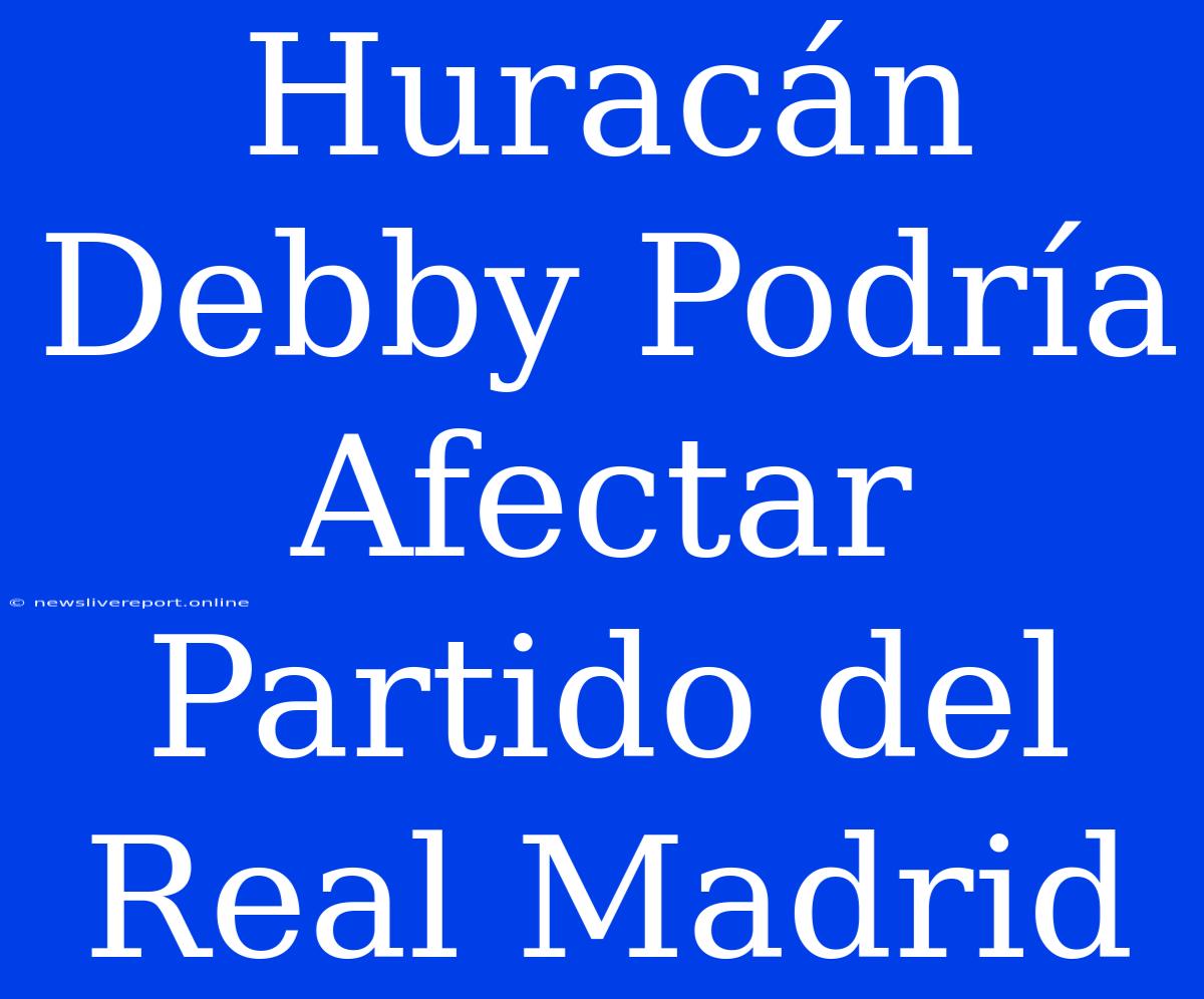 Huracán Debby Podría Afectar Partido Del Real Madrid