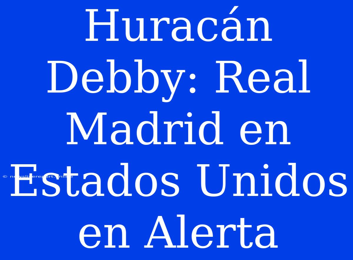 Huracán Debby: Real Madrid En Estados Unidos En Alerta