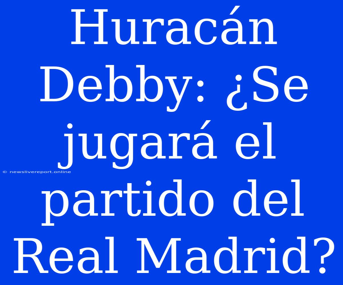 Huracán Debby: ¿Se Jugará El Partido Del Real Madrid?