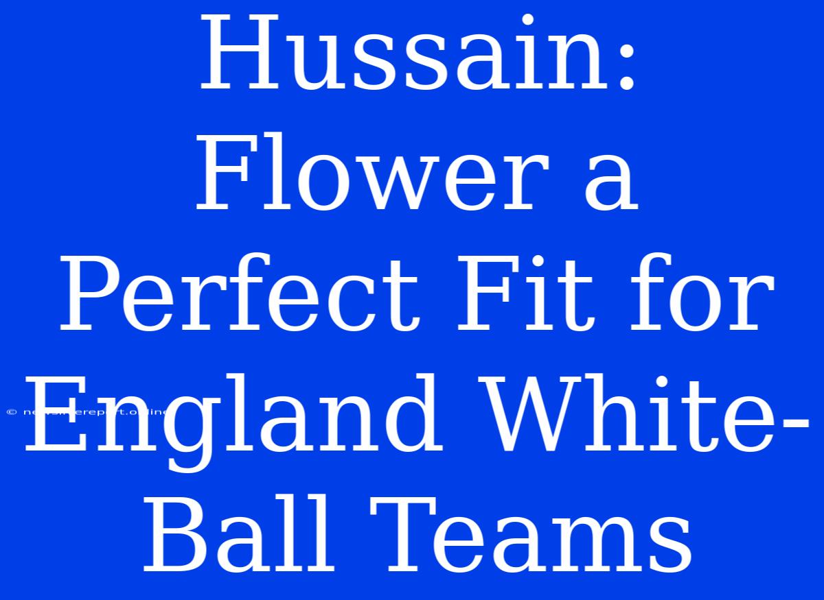 Hussain: Flower A Perfect Fit For England White-Ball Teams