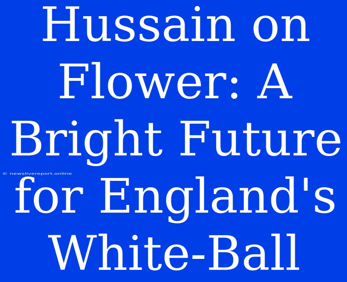 Hussain On Flower: A Bright Future For England's White-Ball