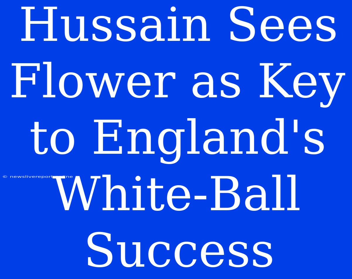 Hussain Sees Flower As Key To England's White-Ball Success