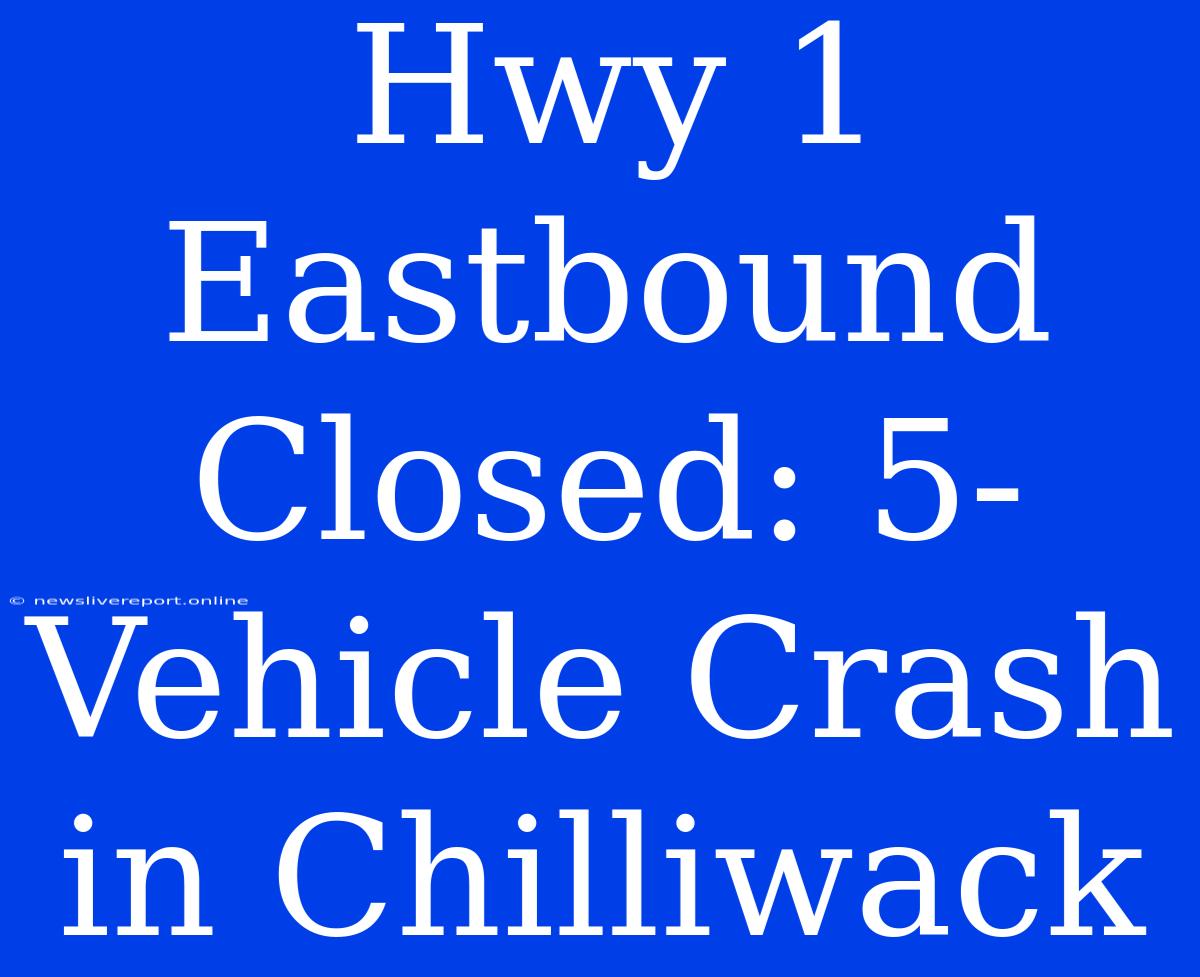 Hwy 1 Eastbound Closed: 5-Vehicle Crash In Chilliwack