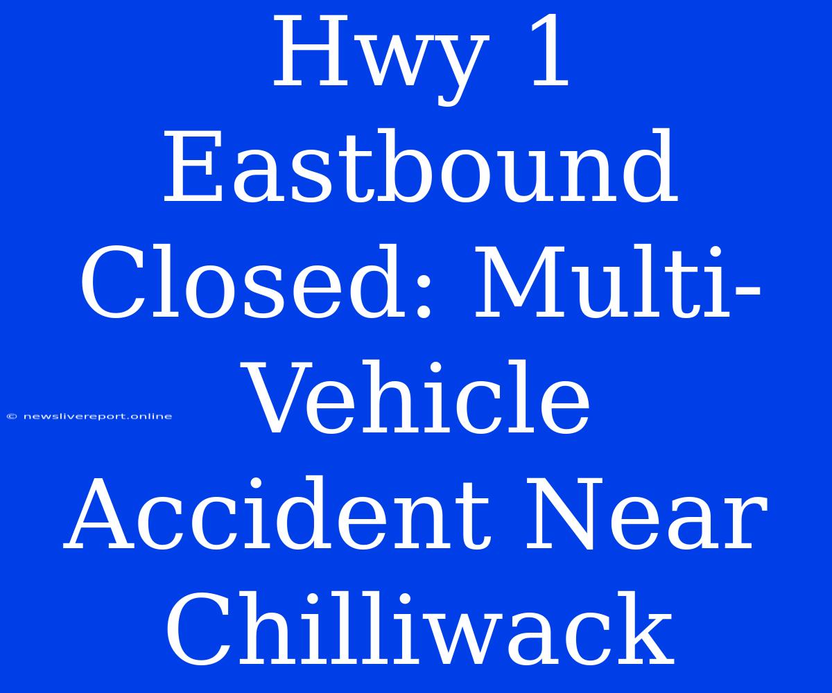 Hwy 1 Eastbound Closed: Multi-Vehicle Accident Near Chilliwack