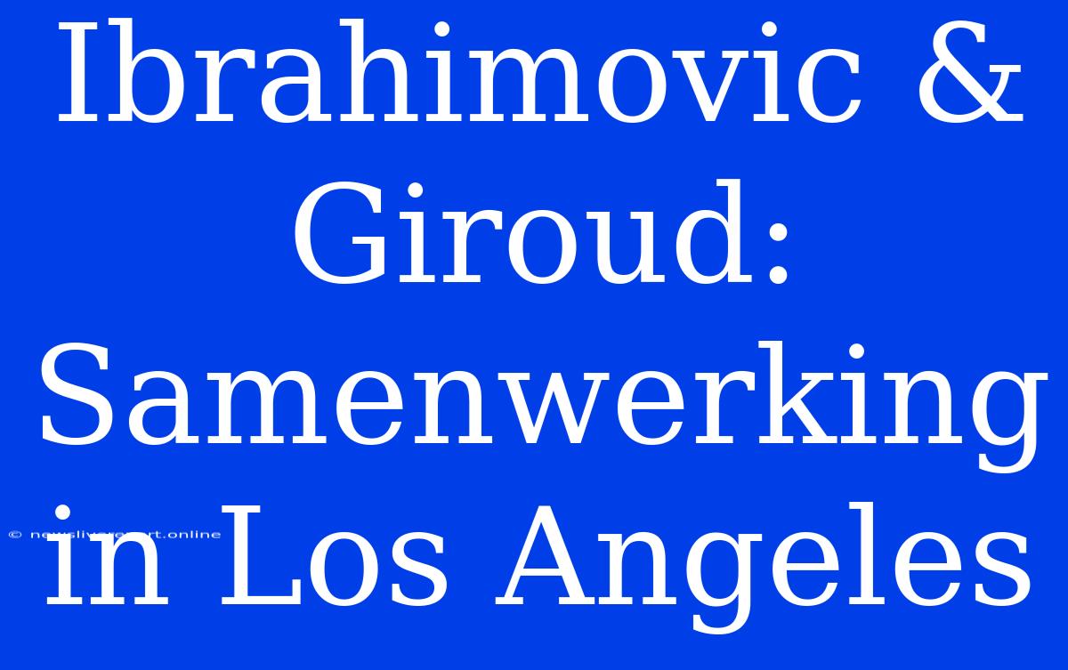 Ibrahimovic & Giroud: Samenwerking In Los Angeles