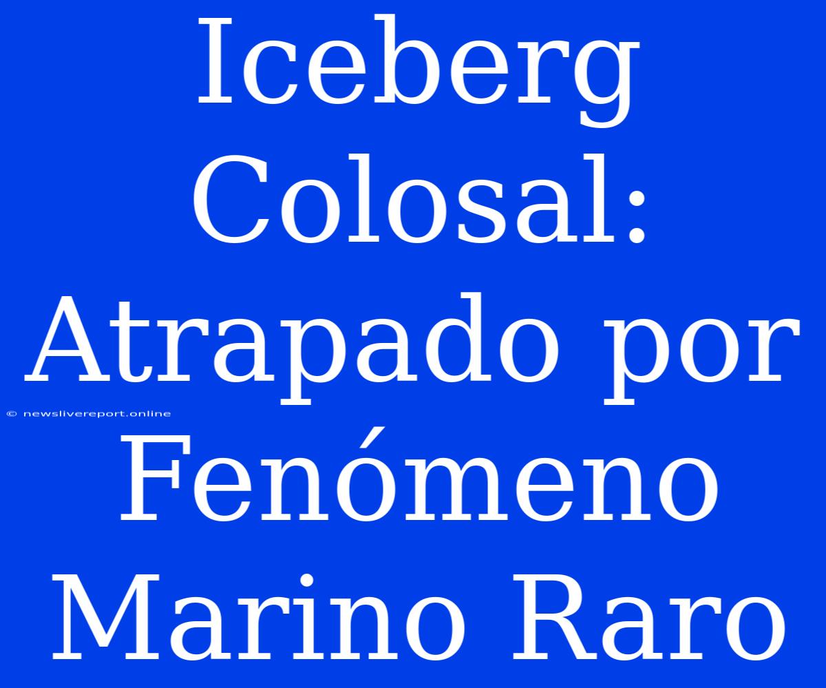 Iceberg Colosal: Atrapado Por Fenómeno Marino Raro