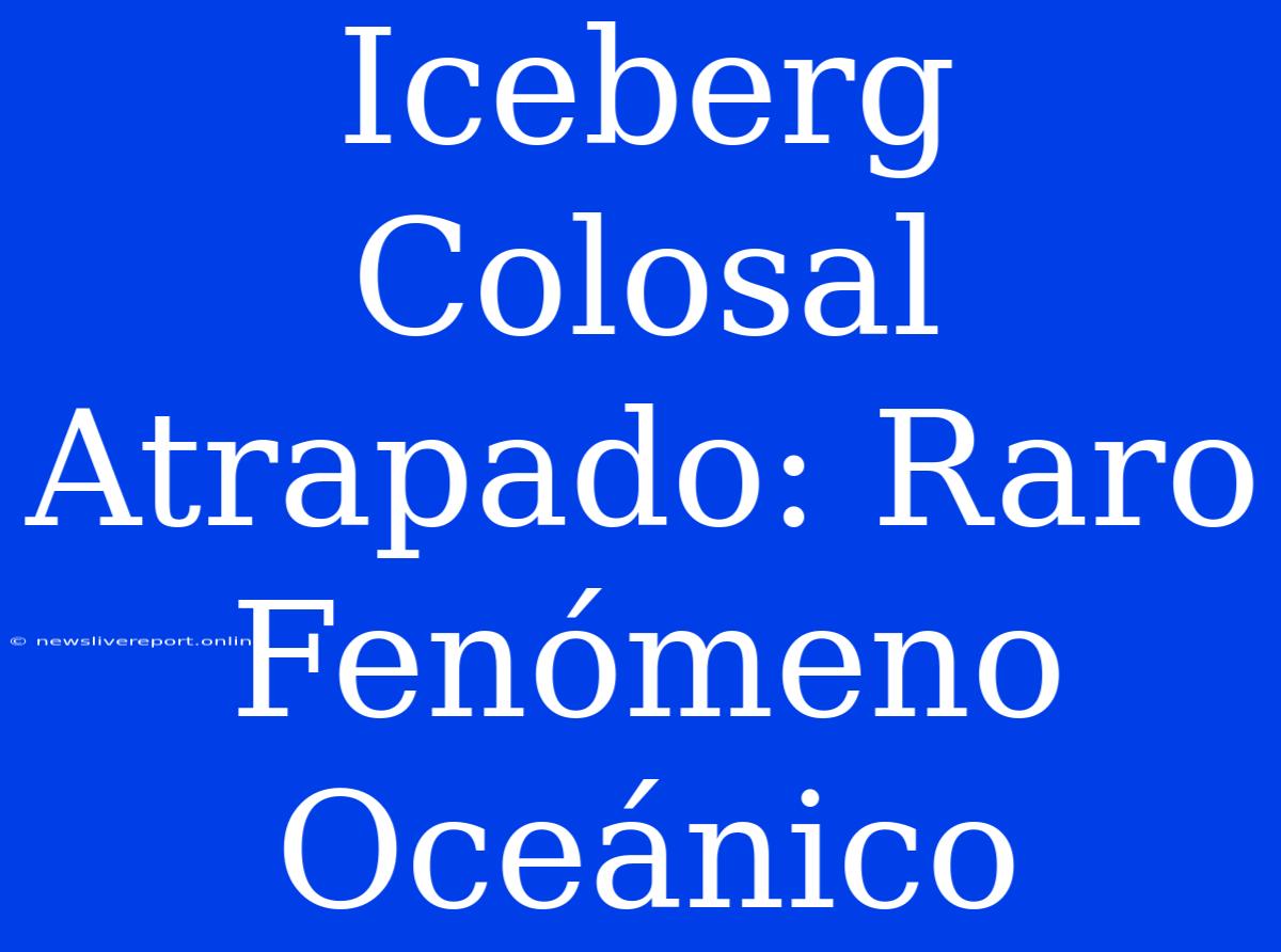 Iceberg Colosal Atrapado: Raro Fenómeno Oceánico